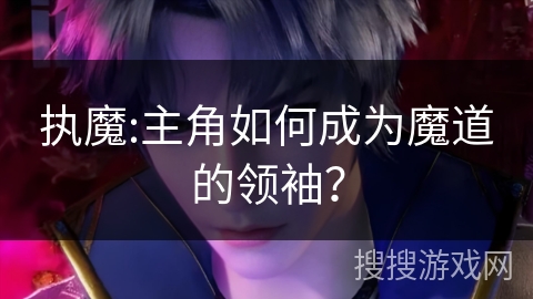 执魔:主角如何成为魔道的领袖？