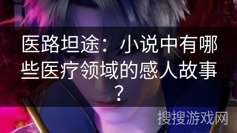 医路坦途：小说中有哪些医疗领域的感人故事？