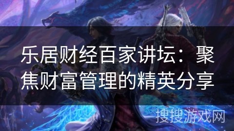 乐居财经百家讲坛：聚焦财富管理的精英分享