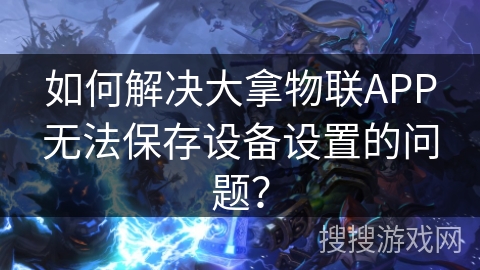 如何解决大拿物联APP无法保存设备设置的问题？