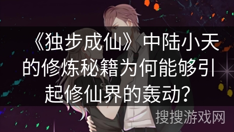 《独步成仙》中陆小天的修炼秘籍为何能够引起修仙界的轰动？