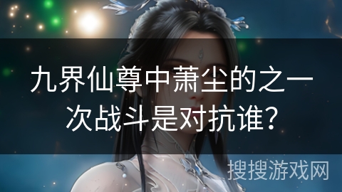 九界仙尊中萧尘的之一次战斗是对抗谁？