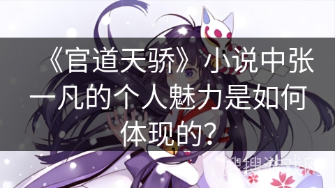 《官道天骄》小说中张一凡的个人魅力是如何体现的？