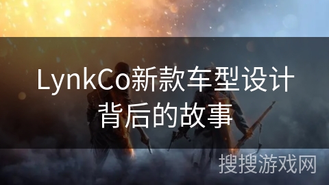 LynkCo新款车型设计背后的故事