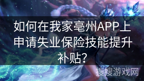 如何在我家亳州APP上申请失业保险技能提升补贴？