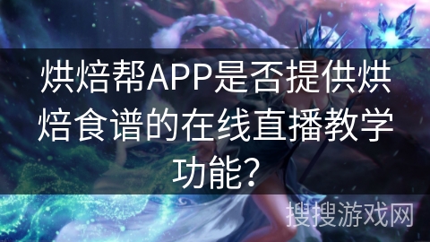 烘焙帮APP是否提供烘焙食谱的在线直播教学功能？