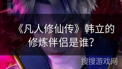 《凡人修仙传》韩立的修炼伴侣是谁？