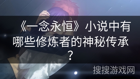 《一念永恒》小说中有哪些修炼者的神秘传承？