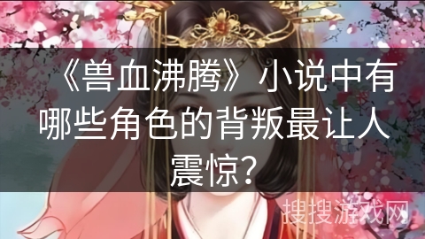 《兽血沸腾》小说中有哪些角色的背叛最让人震惊？