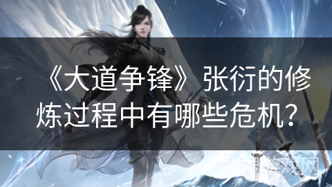 《大道争锋》张衍的修炼过程中有哪些危机？