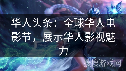 华人头条：全球华人电影节，展示华人影视魅力