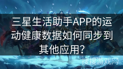 三星生活助手APP的运动健康数据如何同步到其他应用？