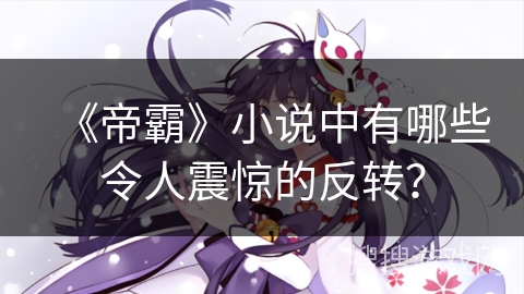 《帝霸》小说中有哪些令人震惊的反转？