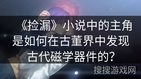 《捡漏》小说中的主角是如何在古董界中发现古代磁学器件的？