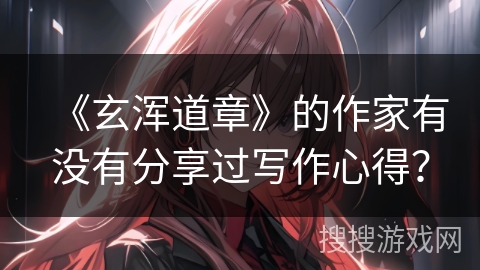 《玄浑道章》的作家有没有分享过写作心得？