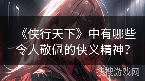 《侠行天下》中有哪些令人敬佩的侠义精神？