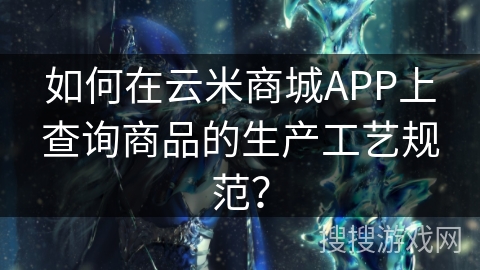 如何在云米商城APP上查询商品的生产工艺规范？