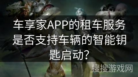 车享家APP的租车服务是否支持车辆的智能钥匙启动？