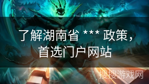了解湖南省 *** 政策，首选门户网站