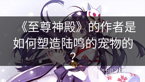 《至尊神殿》的作者是如何塑造陆鸣的宠物的？
