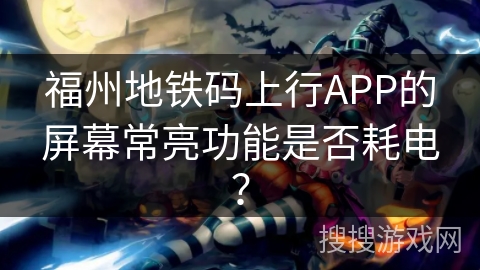 福州地铁码上行APP的屏幕常亮功能是否耗电？