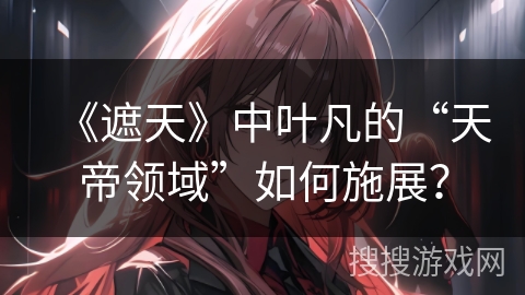 《遮天》中叶凡的“天帝领域”如何施展？