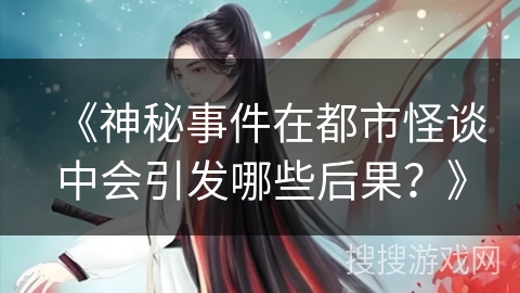 《神秘事件在都市怪谈中会引发哪些后果？》