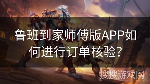 鲁班到家师傅版APP如何进行订单核验？