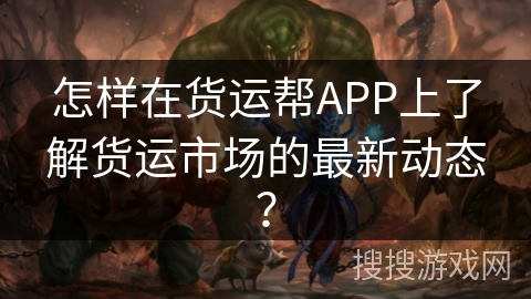 怎样在货运帮APP上了解货运市场的最新动态？