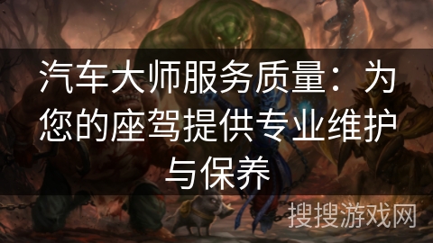 汽车大师服务质量：为您的座驾提供专业维护与保养