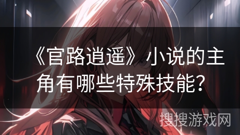 《官路逍遥》小说的主角有哪些特殊技能？