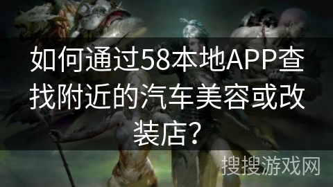 如何通过58本地APP查找附近的汽车美容或改装店？