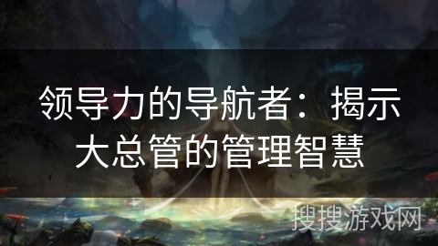 领导力的导航者：揭示大总管的管理智慧