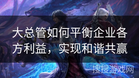 大总管如何平衡企业各方利益，实现和谐共赢