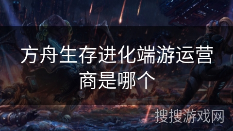 方舟生存进化端游运营商是哪个