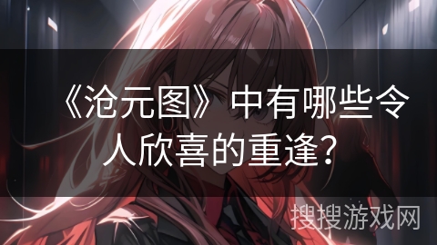 《沧元图》中有哪些令人欣喜的重逢？