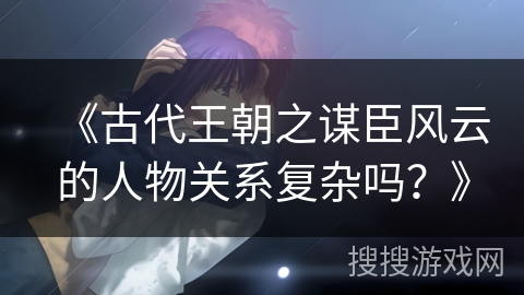 《古代王朝之谋臣风云的人物关系复杂吗？》