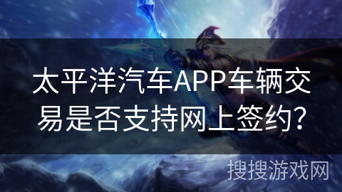 太平洋汽车APP车辆交易是否支持网上签约？