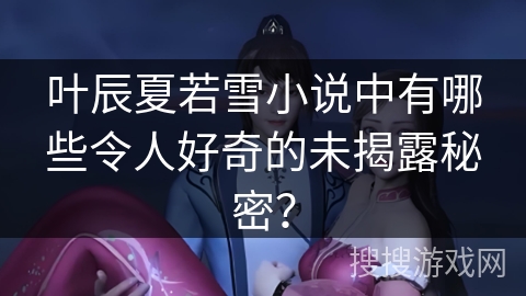 叶辰夏若雪小说中有哪些令人好奇的未揭露秘密？
