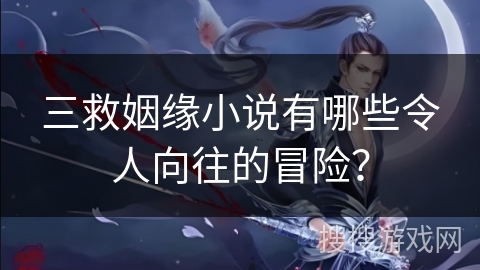三救姻缘小说有哪些令人向往的冒险？