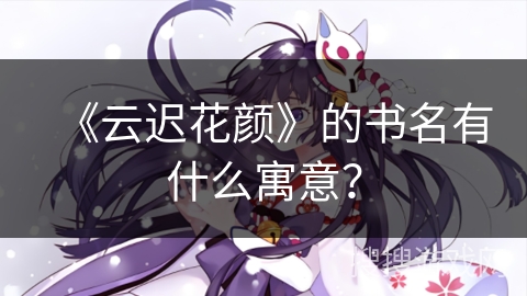 《云迟花颜》的书名有什么寓意？
