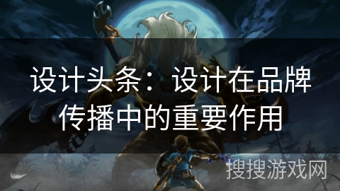 设计头条：设计在品牌传播中的重要作用