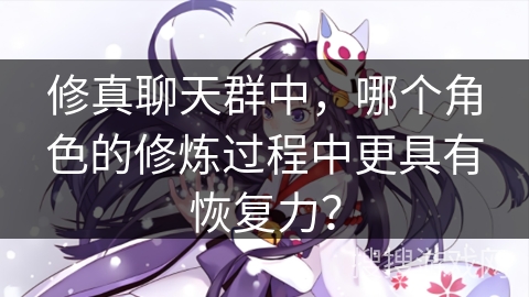 修真聊天群中，哪个角色的修炼过程中更具有恢复力？