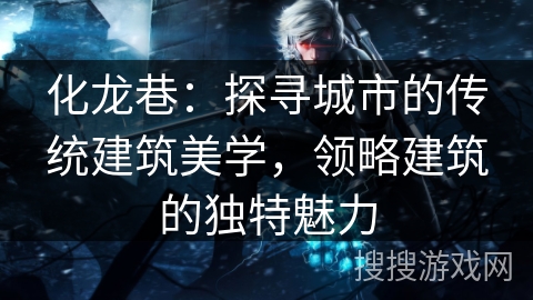 化龙巷：探寻城市的传统建筑美学，领略建筑的独特魅力