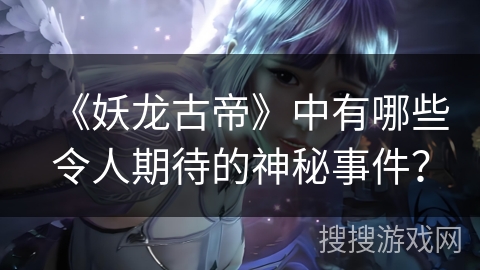 《妖龙古帝》中有哪些令人期待的神秘事件？