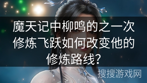 魔天记中柳鸣的之一次修炼飞跃如何改变他的修炼路线？