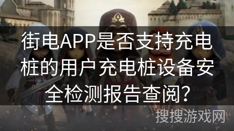 街电APP是否支持充电桩的用户充电桩设备安全检测报告查阅？