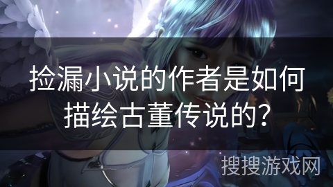 捡漏小说的作者是如何描绘古董传说的？