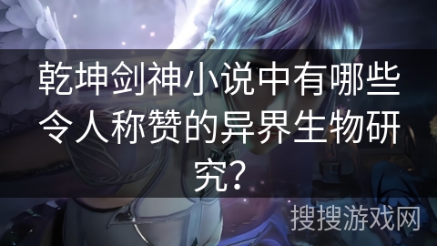 乾坤剑神小说中有哪些令人称赞的异界生物研究？