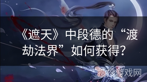 《遮天》中段德的“渡劫法界”如何获得？